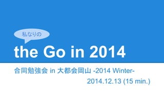 the Go in 2014
合同勉強会 in 大都会岡山 -2014 Winter-
2014.12.13 (15 min.)
私なりの
 