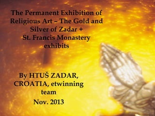 The Permanent Exhibition of
Religious Art – The Gold and
Silver of Zadar +
St. Francis Monastery
exhibits

By HTUŠ ZADAR,
CROATIA, etwinning
team
Nov. 2013

 