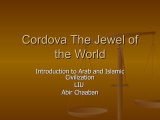 Cordova The Jewel of the World Introduction to Arab and Islamic Civilization LIU  Abir Chaaban 