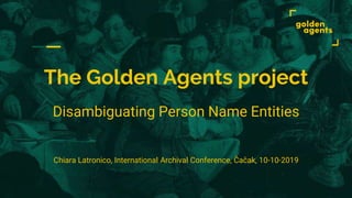 The Golden Agents project
Disambiguating Person Name Entities
Chiara Latronico, International Archival Conference, Čačak, 10-10-2019
 