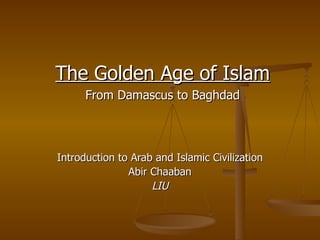 Introduction to Arab and Islamic Civilization Abir Chaaban LIU The Golden Age of Islam From Damascus to Baghdad 