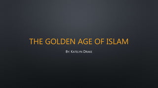 THE GOLDEN AGE OF ISLAM
BY: KATELYN DRAKE
 