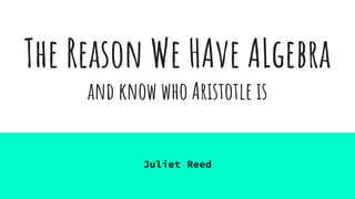 The Reason We HAve ALgebra
and know who Aristotle is
Juliet Reed
 