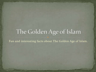 Fun and interesting facts about The Golden Age of Islam.
 