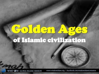 Golden Ages
of Islamic civilization
WISD M www.wisdomislam.org | facebook.com/wisdomislamicmissionGLOBAL ISLAMIC MISSION
 