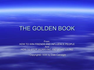 THE GOLDEN BOOK From  HOW TO WIN FRIENDS AND INFLUENCE PEOPLE And HOW TO STOP WORRYING AND START LIVING - Copyright © 1936 by Dale Carnegie 