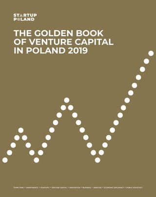 THE GOLDEN BOOK
OF VENTURE CAPITAL
IN POLAND 2019
THINK TANK • INVESTMENTS • STARTUPS • VENTURE CAPITAL • INNOVATION • BUSINESS • ANALYSIS • ECONOMIC DIPLOMACY • PUBLIC ADVOCACY
 