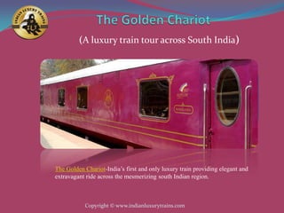 (A luxury train tour across South India)




The Golden Chariot-India’s first and only luxury train providing elegant and
extravagant ride across the mesmerizing south Indian region.



           Copyright © www.indianluxurytrains.com
 