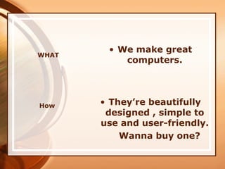 WHAT
• We make great
computers.
• They’re beautifully
designed , simple to
use and user-friendly.
Wanna buy one?
How
 