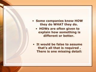 • Some companies know HOW
they do WHAT they do.
• HOWs are often given to
explain how something is
different or better.
• It would be false to assume
that’s all that is required .
There is one missing detail:
 