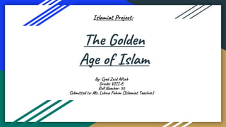 The Golden
Age of Islam
By: Syed Zaid Aftab
Grade: VIII-E
Roll Number: 30
Submitted to: Ms. Lubna Fahim (Islamiat Teacher)
Islamiat Project:
 