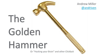 The
Golden
Hammer
Andrew Miller
@andriven
Or “Hacking your Brain” and other Clickbait
 