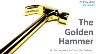 Andrew Miller
@andriven
Or “Hacking your Brain” and other Clickbait
The
Golden
Hammer
 