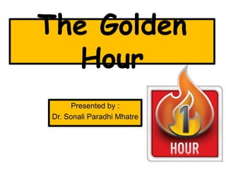 The Golden
Hour
Presented by :
Dr. Sonali Paradhi Mhatre
 