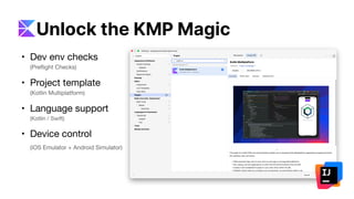 • Dev env checks
(Preflight Checks)
• Project template
(Kotlin Multiplatform)
• Language support
(Kotlin / Swift)
• Device control
(iOS Emulator + Android Simulator)
Unlock the KMP Magic
 