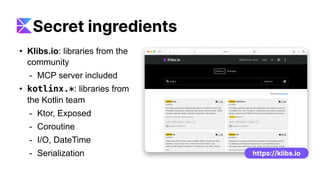 • Klibs.io: libraries from the
community
- MCP server included
• kotlinx.*: libraries from
the Kotlin team
- Ktor, Exposed
- Coroutine
- I/O, DateTime
- Serialization https://klibs.io
Secret ingredients
 