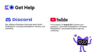 Ask JetBrains Developer Advocates about Kotlin
Multiplatform, Compose Multiplatform, libraries, and
publishing.
A live session on August 25 to answer your
questions – plus Kotlin Multiplatform, Compose
Multiplatform, and publishing tips to get you
unblocked.
Get Help
 