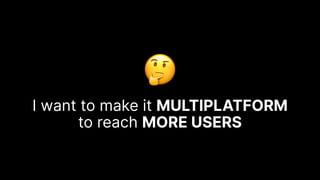 🤔
I want to make it MULTIPLATFORM
to reach MORE USERS
 