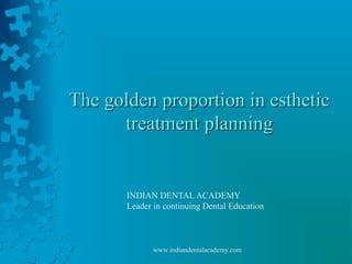 The golden proportion in estheticThe golden proportion in esthetic
treatment planningtreatment planning
INDIAN DENTAL ACADEMY
Leader in continuing Dental Education
www.indiandentalacademy.com
 