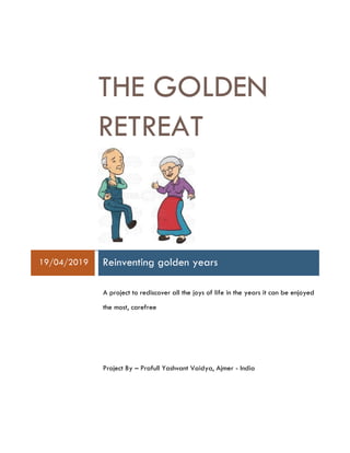 THE GOLDEN
RETREAT
19/04/2019 Reinventing golden years
A project to rediscover all the joys of life in the years it can be enjoyed
the most, carefree
Project By – Prafull Yashvant Vaidya, Ajmer - India
 