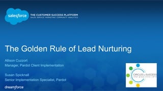 The Golden Rule of Lead Nurturing 
Allison Cuzzort 
Manager, Pardot Client Implementation 
Susan Spicknall 
Senior Implementation Specialist, Pardot 
 