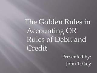 The Golden Rules in
Accounting OR
Rules of Debit and
Credit
Presented by:
John Tirkey
 