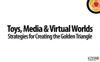 Toys, Media & Virtual Worlds
Strategies for Creating the Golden Triangle
 