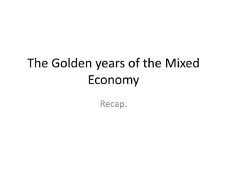 The Golden years of the Mixed
Economy
Recap.
 