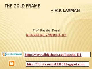 THE GOLD FRAME
~ R.K LAXMAN
Prof. Kaushal Desai
kaushaldesai123@gmail.com
http://desaikaushal1315.blogspot.com
http://www.slideshare.net/kaushal111
 