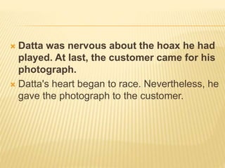  Datta was nervous about the hoax he had
played. At last, the customer came for his
photograph.
 Datta's heart began to race. Nevertheless, he
gave the photograph to the customer.
 