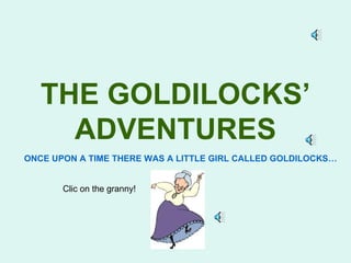 THE GOLDILOCKS’
     ADVENTURES
ONCE UPON A TIME THERE WAS A LITTLE GIRL CALLED GOLDILOCKS…


       Clic on the granny!
 