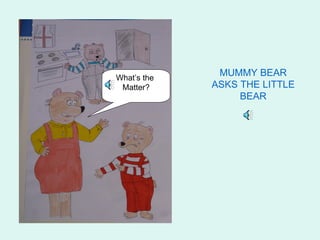 What’s the
              MUMMY BEAR
 Matter?     ASKS THE LITTLE
                  BEAR
 