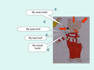 My nose hurts!




My eyes hurt!


  My ears hurt!


     My mouth
      hurts!
 