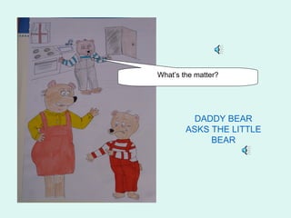 What’s the matter?




          DADDY BEAR
        ASKS THE LITTLE
             BEAR
 