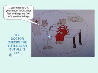 …your nose is OK,
your mouth is OK, your
 feet and legs are OK!
 Let’s see the X-Rays!




     THE
   DOCTOR
 CHECKS THE
 LITTLE BEAR
  BUT ALL IS
     O.K.
 