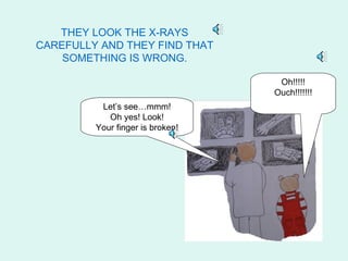 THEY LOOK THE X-RAYS
CAREFULLY AND THEY FIND THAT
    SOMETHING IS WRONG.

                                   Oh!!!!!
                                  Ouch!!!!!!!
          Let’s see…mmm!
            Oh yes! Look!
         Your finger is broken!
 