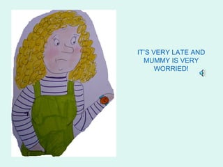 IT’S VERY LATE AND
  MUMMY IS VERY
      WORRIED!
 