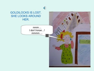 GOLDILOCKS IS LOST.
SHE LOOKS AROUND
       HER.

               mmm…
           I don’t know…!
              mmmm….
 