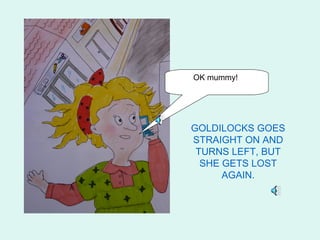 OK mummy!




GOLDILOCKS GOES
STRAIGHT ON AND
 TURNS LEFT, BUT
  SHE GETS LOST
      AGAIN.
 