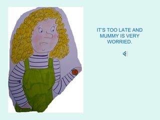 IT’S TOO LATE AND
  MUMMY IS VERY
     WORRIED.
 