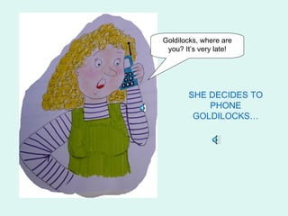 Goldilocks, where are
 you? It’s very late!




       SHE DECIDES TO
           PHONE
        GOLDILOCKS…
 