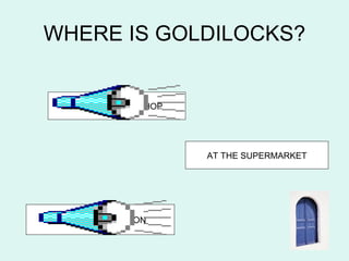 WHERE IS GOLDILOCKS?


   AT THE SWEET SHOP




                       AT THE SUPERMARKET




AT THE BUS STATION
 