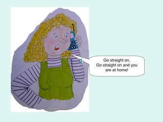 Go straight on,
Go straight on and you
    are at home!
 