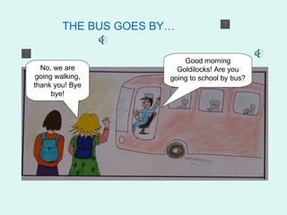 THE BUS GOES BY…

                            Good morning
  No, we are              Goldilocks! Are you
 going walking,         going to school by bus?
thank you! Bye
      bye!
 