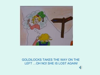 GOLDILOCKS TAKES THE WAY ON THE
 LEFT …OH NO! SHE IS LOST AGAIN!
 