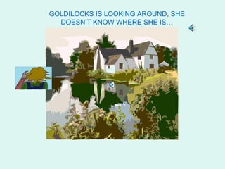 GOLDILOCKS IS LOOKING AROUND, SHE
  DOESN’T KNOW WHERE SHE IS…
 