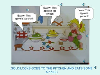 Ewww! This
                       apple is too   Yum! This
                         sweet!        apple is
    Ewww! This                         perfect!
  apple is too acid!




GOLDILOCKS GOES TO THE KITCHEN AND EATS SOME
                  APPLES
 