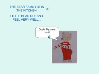 THE BEAR FAMILY IS IN
    THE KITCHEN.
LITTLE BEAR DOESN’T
  FEEL VERY WELL…


                 Ouch! My arms
                     hurt!
 