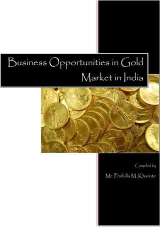 Business Opportunities in Gold
 Opportunities in Gold Market in
                  Market inIndia
                            India




                                    Compiled by

                       Mr. Prafulla M. Kharote
 