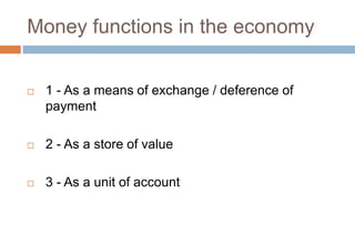 Money functions in the economy
 1 - As a means of exchange / deference of
payment
 2 - As a store of value
 3 - As a unit of account
 